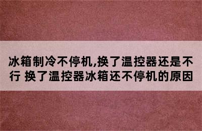 冰箱制冷不停机,换了温控器还是不行 换了温控器冰箱还不停机的原因